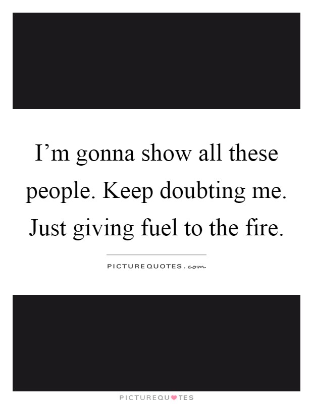 I'm gonna show all these people. Keep doubting me. Just giving fuel to the fire Picture Quote #1