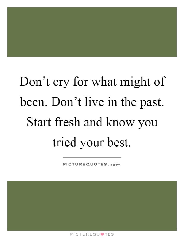 Don't cry for what might of been. Don't live in the past. Start fresh and know you tried your best Picture Quote #1