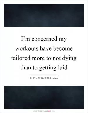 I’m concerned my workouts have become tailored more to not dying than to getting laid Picture Quote #1