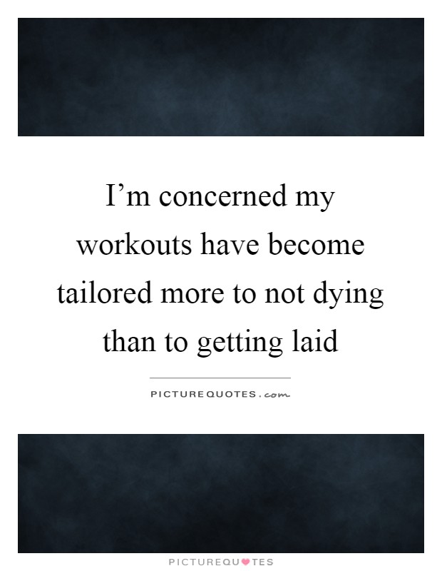 I'm concerned my workouts have become tailored more to not dying than to getting laid Picture Quote #1