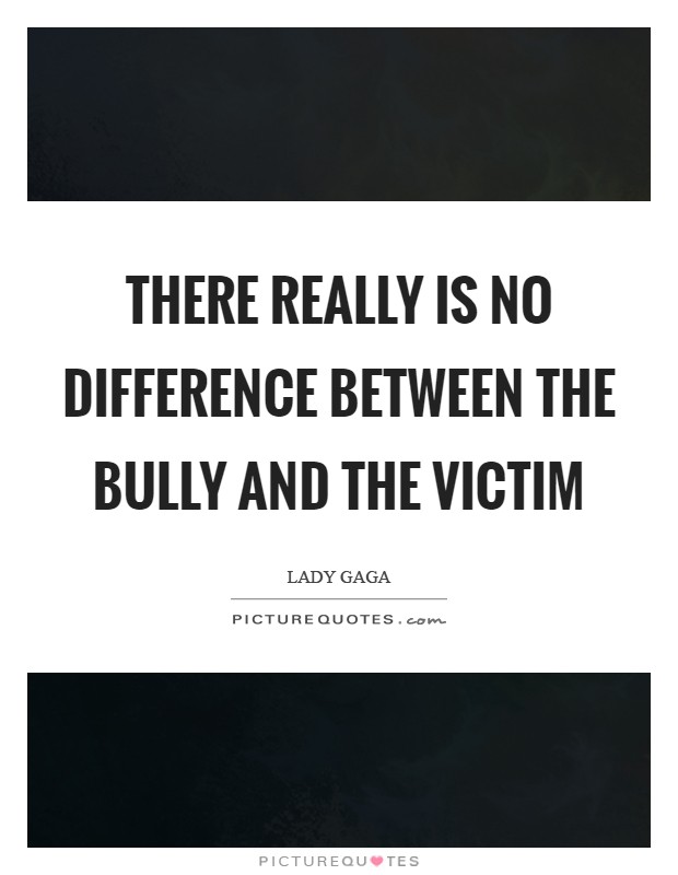 There really is no difference between the bully and the victim Picture Quote #1