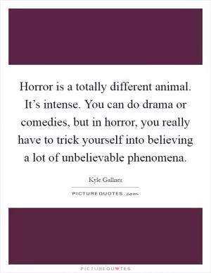 Horror is a totally different animal. It’s intense. You can do drama or comedies, but in horror, you really have to trick yourself into believing a lot of unbelievable phenomena Picture Quote #1
