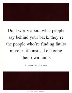 Dont worry about what people say behind your back, they’re the people who’re finding faults in your life instead of fixing their own faults Picture Quote #1