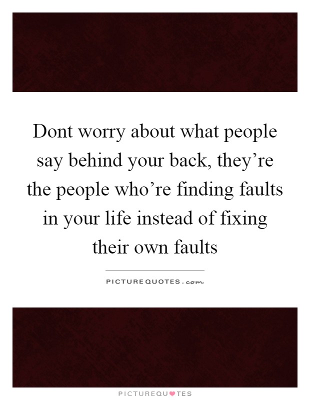 Dont worry about what people say behind your back, they're the people who're finding faults in your life instead of fixing their own faults Picture Quote #1