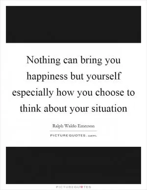 Nothing can bring you happiness but yourself especially how you choose to think about your situation Picture Quote #1