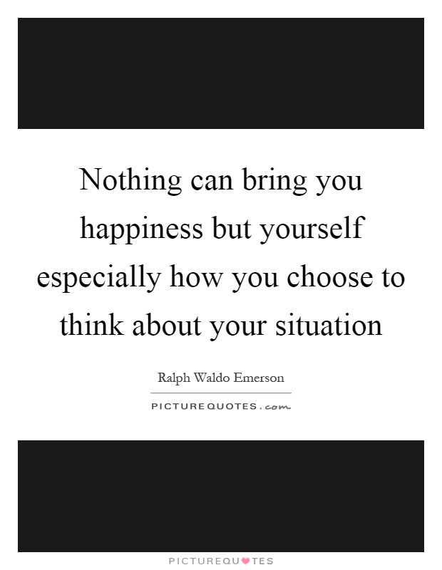 Nothing can bring you happiness but yourself especially how you choose to think about your situation Picture Quote #1