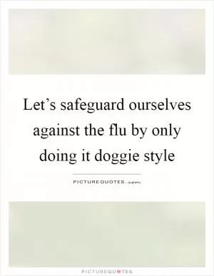 Let’s safeguard ourselves against the flu by only doing it doggie style Picture Quote #1