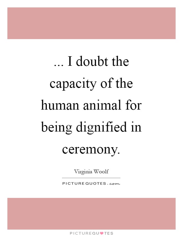 ... I doubt the capacity of the human animal for being dignified in ceremony Picture Quote #1