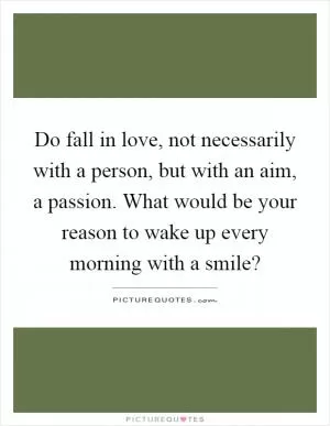 Do fall in love, not necessarily with a person, but with an aim, a passion. What would be your reason to wake up every morning with a smile? Picture Quote #1