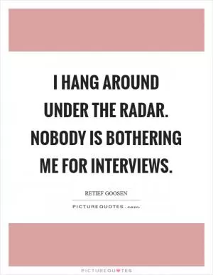 I hang around under the radar. Nobody is bothering me for interviews Picture Quote #1