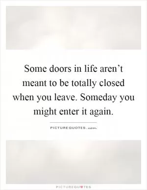 Some doors in life aren’t meant to be totally closed when you leave. Someday you might enter it again Picture Quote #1
