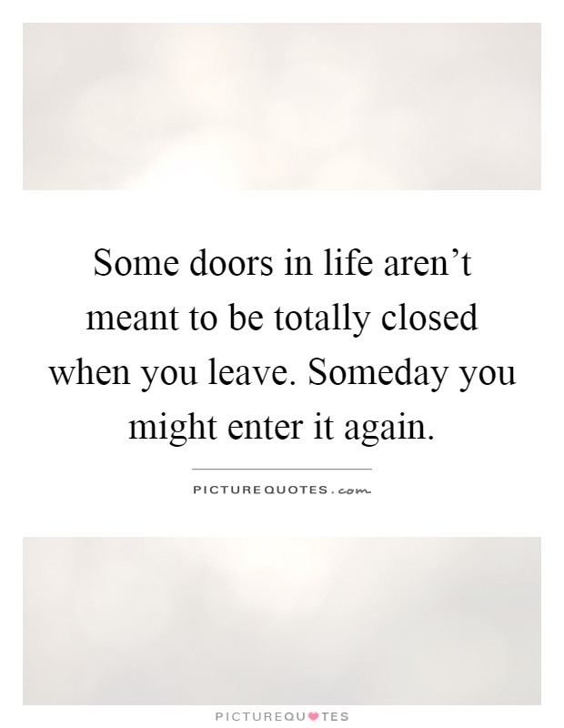 Some doors in life aren't meant to be totally closed when you leave. Someday you might enter it again Picture Quote #1
