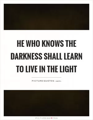 He who knows the darkness shall learn to live in the light Picture Quote #1