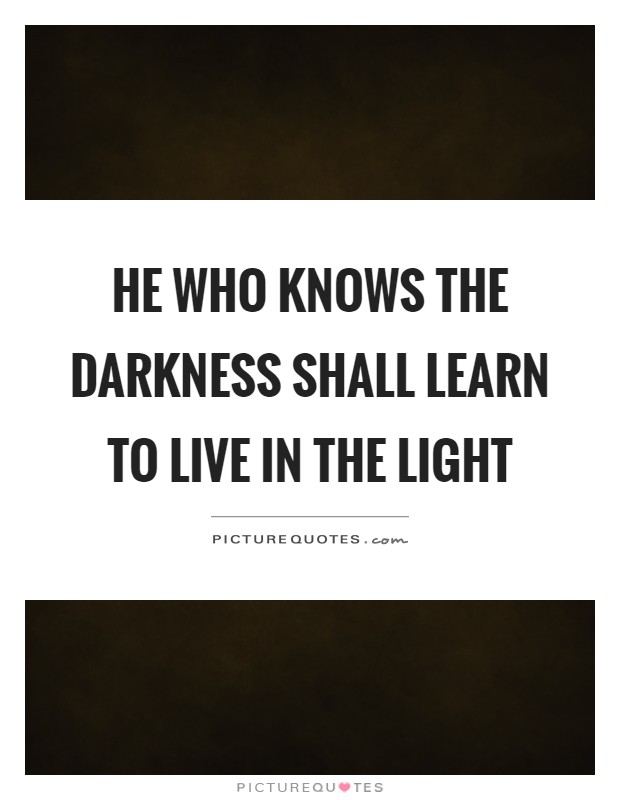 He who knows the darkness shall learn to live in the light Picture Quote #1