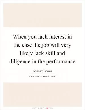 When you lack interest in the case the job will very likely lack skill and diligence in the performance Picture Quote #1