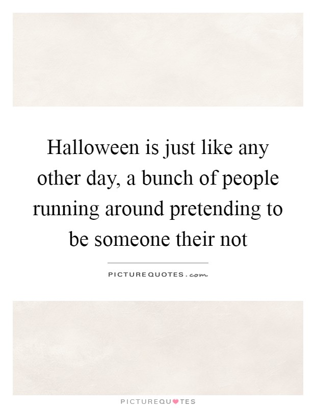 Halloween is just like any other day, a bunch of people running around pretending to be someone their not Picture Quote #1