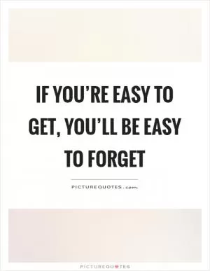 If you’re easy to get, you’ll be easy to forget Picture Quote #1