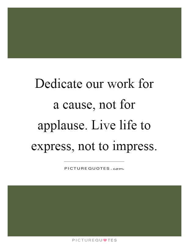 Dedicate our work for a cause, not for applause. Live life to express, not to impress Picture Quote #1