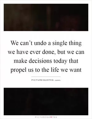 We can’t undo a single thing we have ever done, but we can make decisions today that propel us to the life we want Picture Quote #1