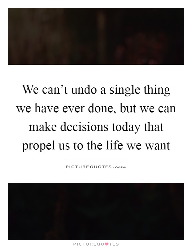 We can't undo a single thing we have ever done, but we can make decisions today that propel us to the life we want Picture Quote #1
