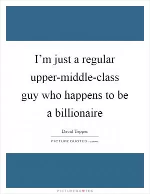 I’m just a regular upper-middle-class guy who happens to be a billionaire Picture Quote #1