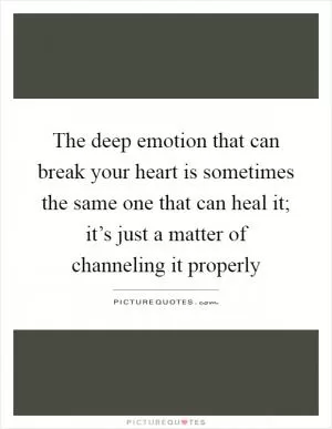 The deep emotion that can break your heart is sometimes the same one that can heal it; it’s just a matter of channeling it properly Picture Quote #1