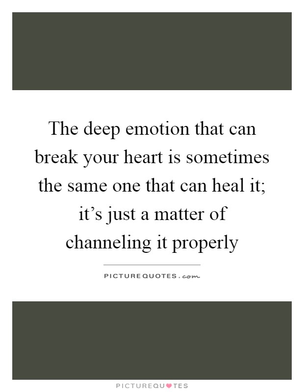 The deep emotion that can break your heart is sometimes the same one that can heal it; it's just a matter of channeling it properly Picture Quote #1