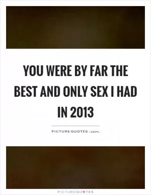 You were by far the best and only sex I had in 2013 Picture Quote #1