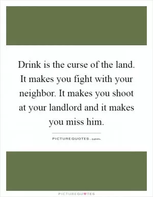 Drink is the curse of the land. It makes you fight with your neighbor. It makes you shoot at your landlord and it makes you miss him Picture Quote #1