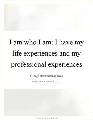 I am who I am: I have my life experiences and my professional experiences Picture Quote #1