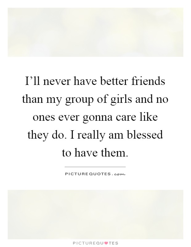 I'll never have better friends than my group of girls and no ones ever gonna care like they do. I really am blessed to have them Picture Quote #1