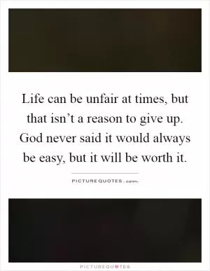 Life can be unfair at times, but that isn’t a reason to give up. God never said it would always be easy, but it will be worth it Picture Quote #1