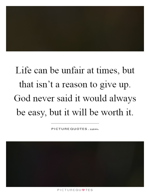 Life can be unfair at times, but that isn't a reason to give up. God never said it would always be easy, but it will be worth it Picture Quote #1