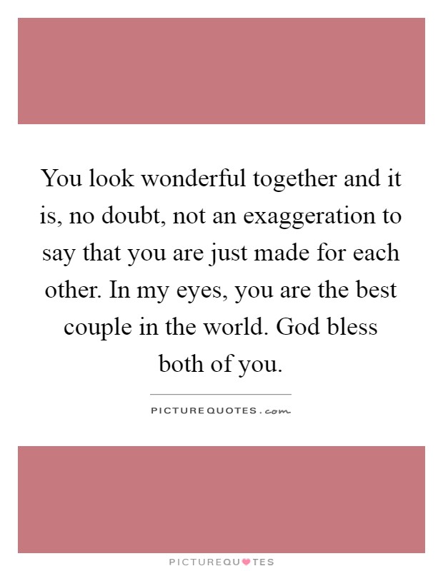 You look wonderful together and it is, no doubt, not an exaggeration to say that you are just made for each other. In my eyes, you are the best couple in the world. God bless both of you Picture Quote #1