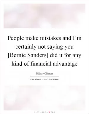 People make mistakes and I’m certainly not saying you [Bernie Sanders] did it for any kind of financial advantage Picture Quote #1