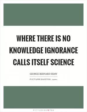 Where there is no knowledge ignorance calls itself science Picture Quote #1