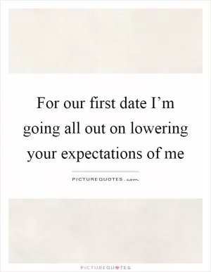 For our first date I’m going all out on lowering your expectations of me Picture Quote #1