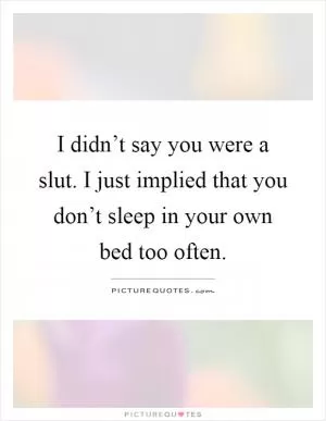 I didn’t say you were a slut. I just implied that you don’t sleep in your own bed too often Picture Quote #1