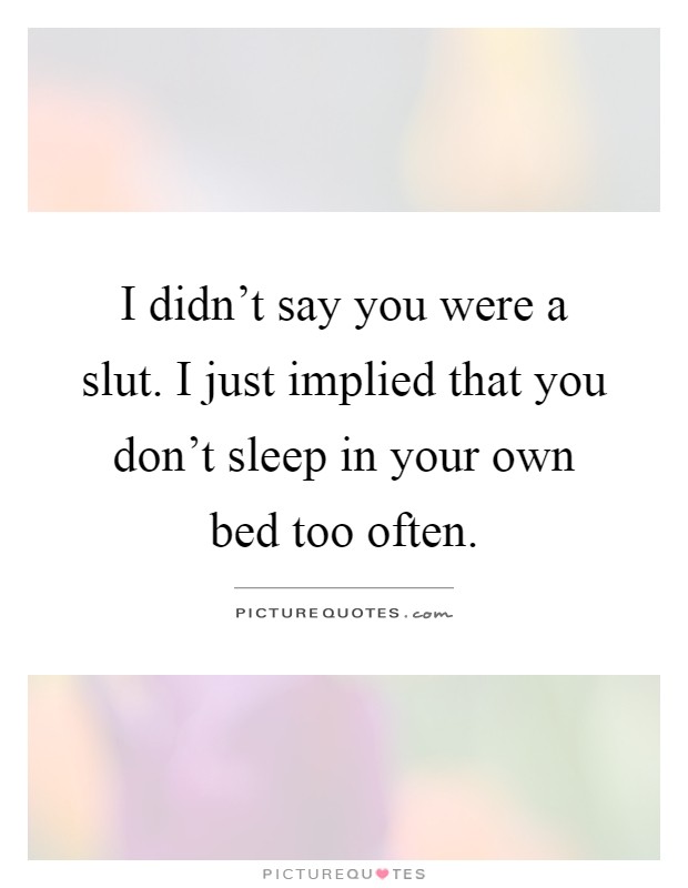 I didn't say you were a slut. I just implied that you don't sleep in your own bed too often Picture Quote #1