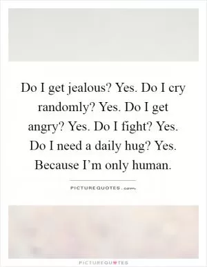 Do I get jealous? Yes. Do I cry randomly? Yes. Do I get angry? Yes. Do I fight? Yes. Do I need a daily hug? Yes. Because I’m only human Picture Quote #1