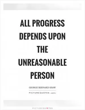 All progress depends upon the unreasonable person Picture Quote #1