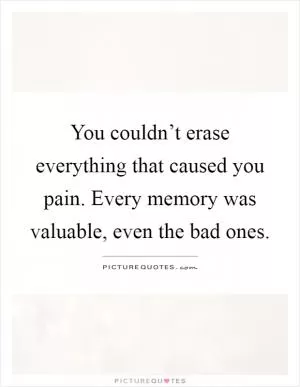 You couldn’t erase everything that caused you pain. Every memory was valuable, even the bad ones Picture Quote #1