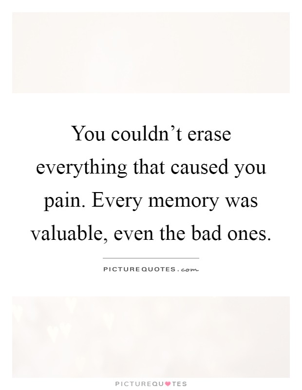 You couldn't erase everything that caused you pain. Every memory was valuable, even the bad ones Picture Quote #1