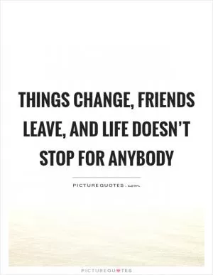 Things change, friends leave, and life doesn’t stop for anybody Picture Quote #1