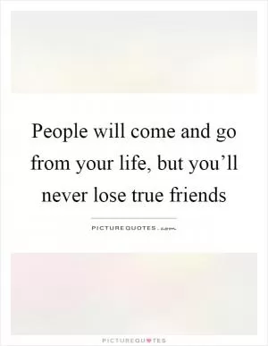 People will come and go from your life, but you’ll never lose true friends Picture Quote #1
