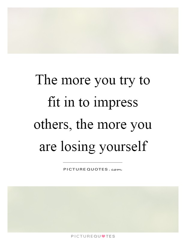 The more you try to fit in to impress others, the more you are losing yourself Picture Quote #1