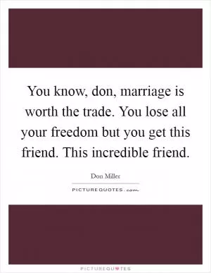 You know, don, marriage is worth the trade. You lose all your freedom but you get this friend. This incredible friend Picture Quote #1