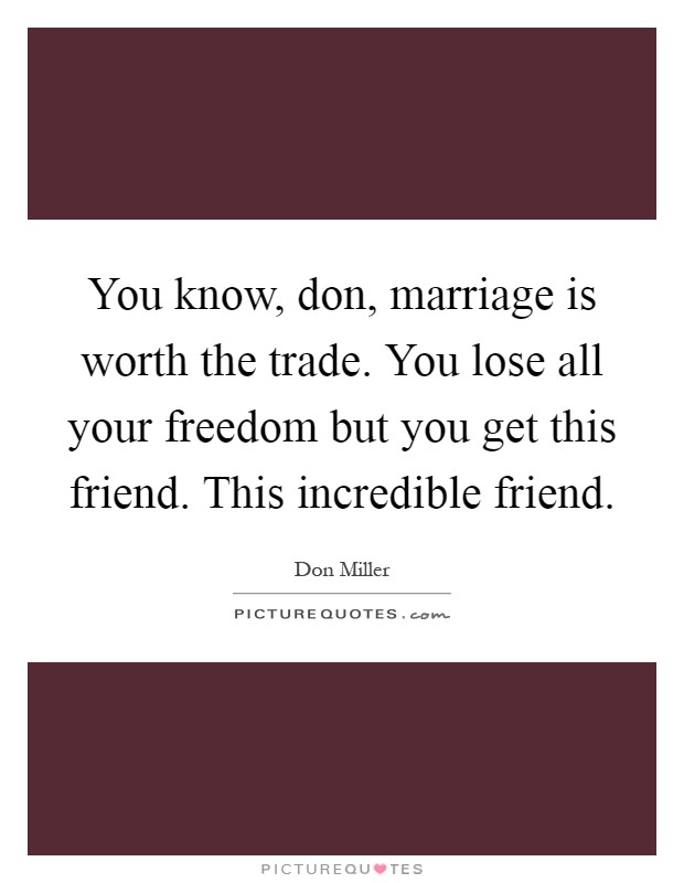 You know, don, marriage is worth the trade. You lose all your freedom but you get this friend. This incredible friend Picture Quote #1