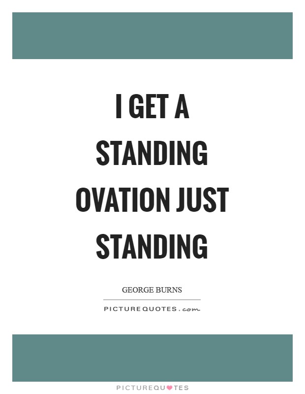 I get a standing ovation just standing Picture Quote #1