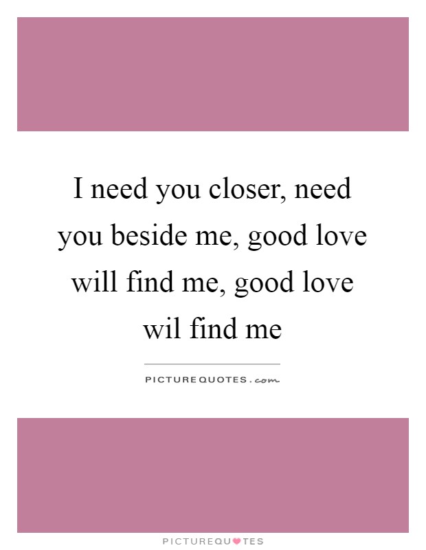 I need you closer, need you beside me, good love will find me, good love wil find me Picture Quote #1
